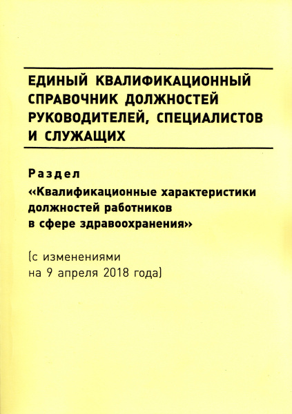 Единый квалификационный справочник должностей руководителей,  специалистов и служащих. Раздел "Квалификационные характеристики должностей работников в сфере здравоохранения" (с изм. от 09.04.2018 № 214н). Утв. прик. Минздравсоцразвития России от 23.07.201 Единый квалификационный справочник должностей руководителей,  специалистов и служащих. Раздел "Квалификационные характеристики должностей работников в сфере здравоохранения" (с изм. от 09.04.2018 № 214н). Утв. прик. Минздравсоцразвития России от 23.07.201