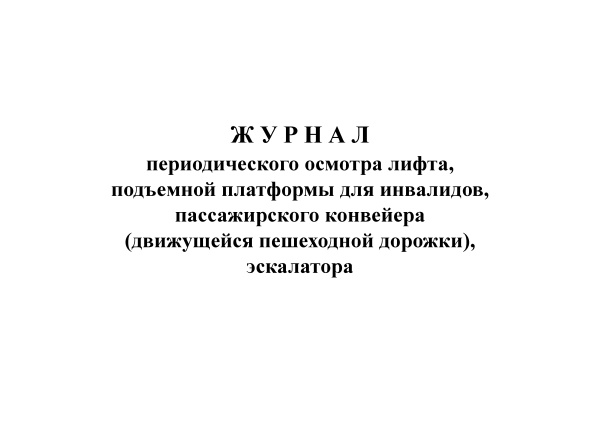 Журнал периодического осмотра лифта, подъемной платформы для инвалидов, пассажирского конвейера (движущейся пешеходной дорожки), эскалатора (приложение № 6 к прик. Ростехнадзора от 14.08.2017 № 309).